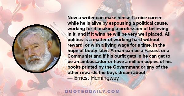 Now a writer can make himself a nice career while he is alive by espousing a political cause, working for it, making a profession of believing in it, and if it wins he will be very well placed. All politics is a matter