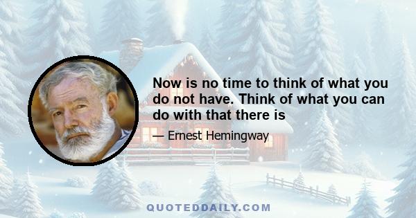 Now is no time to think of what you do not have. Think of what you can do with that there is