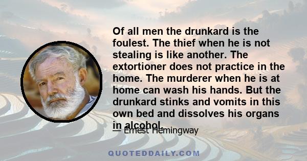 Of all men the drunkard is the foulest. The thief when he is not stealing is like another. The extortioner does not practice in the home. The murderer when he is at home can wash his hands. But the drunkard stinks and