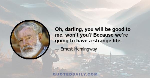Oh, darling, you will be good to me, won’t you? Because we’re going to have a strange life.