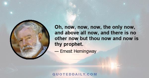 Oh, now, now, now, the only now, and above all now, and there is no other now but thou now and now is thy prophet.