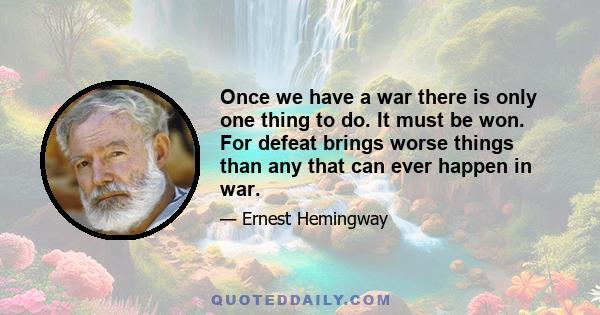 Once we have a war there is only one thing to do. It must be won. For defeat brings worse things than any that can ever happen in war.