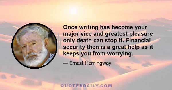 Once writing has become your major vice and greatest pleasure only death can stop it. Financial security then is a great help as it keeps you from worrying.