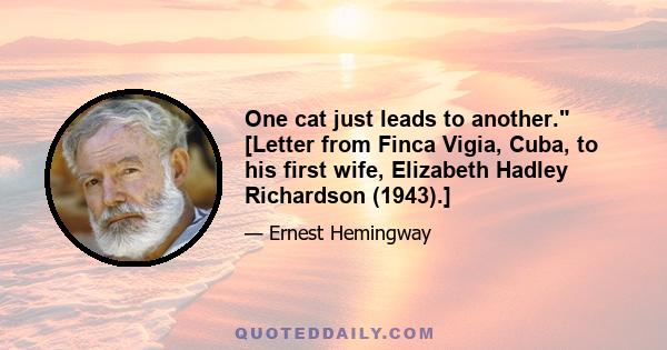 One cat just leads to another. [Letter from Finca Vigia, Cuba, to his first wife, Elizabeth Hadley Richardson (1943).]