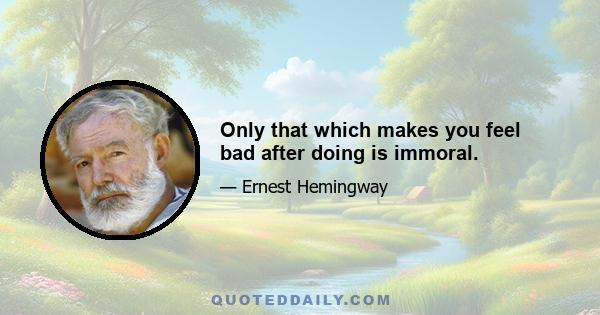 Only that which makes you feel bad after doing is immoral.