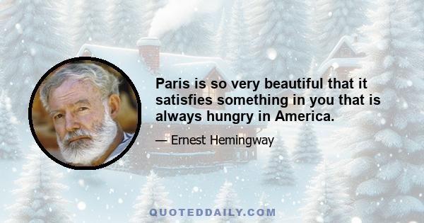 Paris is so very beautiful that it satisfies something in you that is always hungry in America.