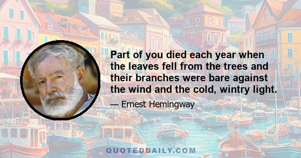 Part of you died each year when the leaves fell from the trees and their branches were bare against the wind and the cold, wintry light.