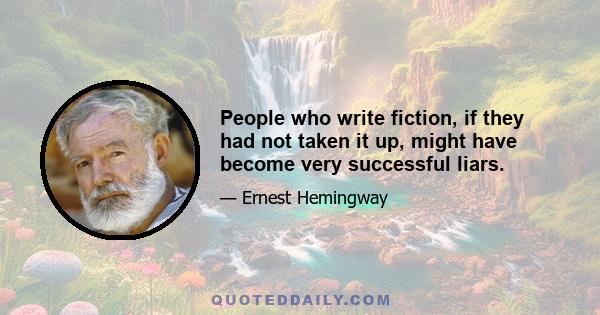 People who write fiction, if they had not taken it up, might have become very successful liars.