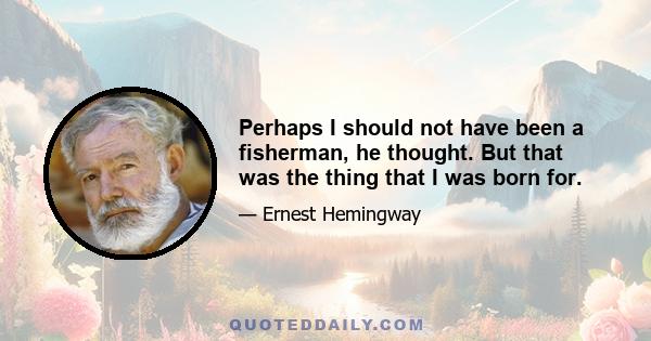 Perhaps I should not have been a fisherman, he thought. But that was the thing that I was born for.