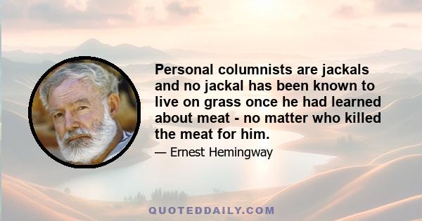 Personal columnists are jackals and no jackal has been known to live on grass once he had learned about meat - no matter who killed the meat for him.