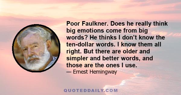 Poor Faulkner. Does he really think big emotions come from big words? He thinks I don’t know the ten-dollar words. I know them all right. But there are older and simpler and better words, and those are the ones I use.