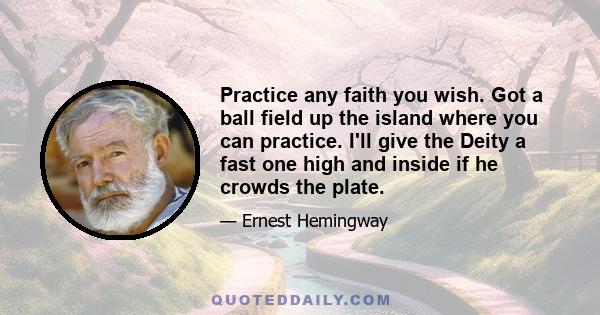 Practice any faith you wish. Got a ball field up the island where you can practice. I'll give the Deity a fast one high and inside if he crowds the plate.