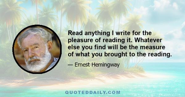 Read anything I write for the pleasure of reading it. Whatever else you find will be the measure of what you brought to the reading.