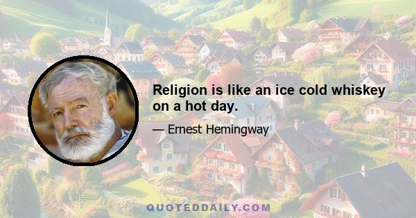 Religion is like an ice cold whiskey on a hot day.