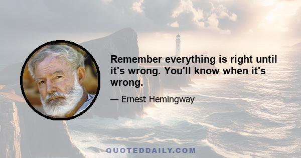 Remember everything is right until it's wrong. You'll know when it's wrong.