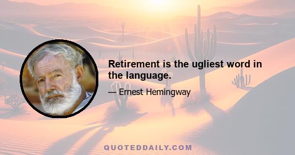 Retirement is the ugliest word in the language.