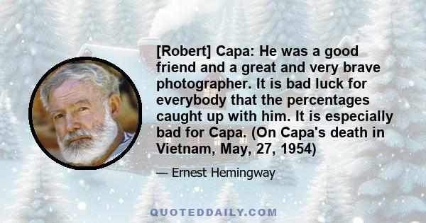 [Robert] Capa: He was a good friend and a great and very brave photographer. It is bad luck for everybody that the percentages caught up with him. It is especially bad for Capa. (On Capa's death in Vietnam, May, 27,