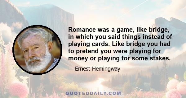 Romance was a game, like bridge, in which you said things instead of playing cards. Like bridge you had to pretend you were playing for money or playing for some stakes.