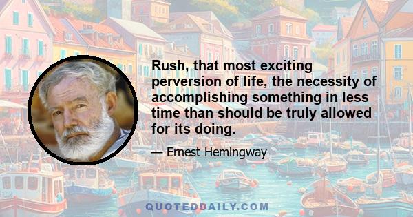 Rush, that most exciting perversion of life, the necessity of accomplishing something in less time than should be truly allowed for its doing.