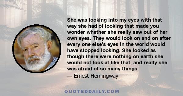 She was looking into my eyes with that way she had of looking that made you wonder whether she really saw out of her own eyes. They would look on and on after every one else's eyes in the world would have stopped