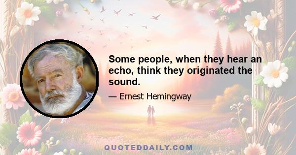 Some people, when they hear an echo, think they originated the sound.