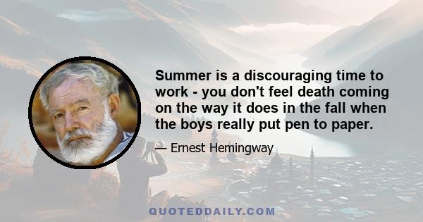 Summer is a discouraging time to work - you don't feel death coming on the way it does in the fall when the boys really put pen to paper.