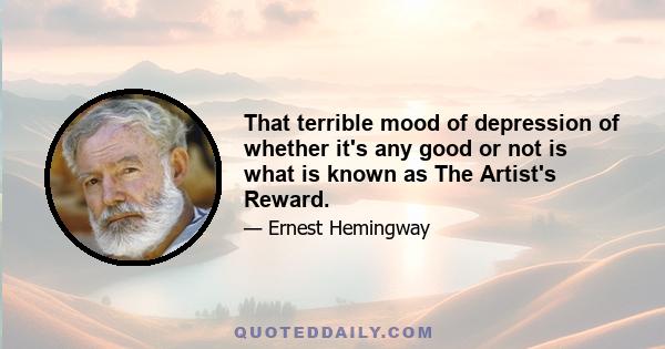 That terrible mood of depression of whether it's any good or not is what is known as The Artist's Reward.