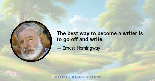 The best way to become a writer is to go off and write.