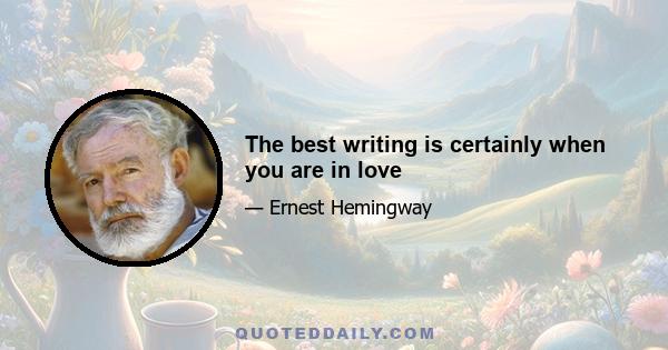 The best writing is certainly when you are in love