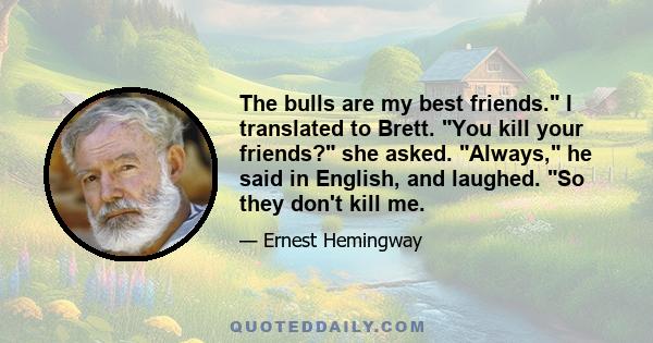 The bulls are my best friends. I translated to Brett. You kill your friends? she asked. Always, he said in English, and laughed. So they don't kill me.