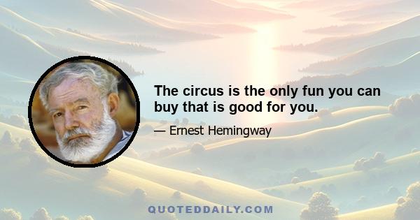 The circus is the only fun you can buy that is good for you.