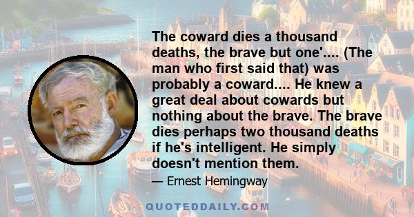 The coward dies a thousand deaths, the brave but one'.... (The man who first said that) was probably a coward.... He knew a great deal about cowards but nothing about the brave. The brave dies perhaps two thousand