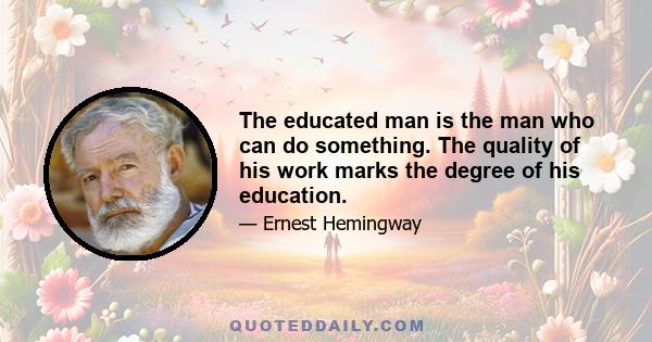 The educated man is the man who can do something. The quality of his work marks the degree of his education.