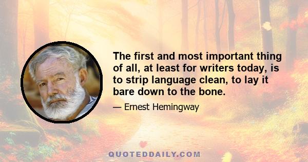 The first and most important thing of all, at least for writers today, is to strip language clean, to lay it bare down to the bone.