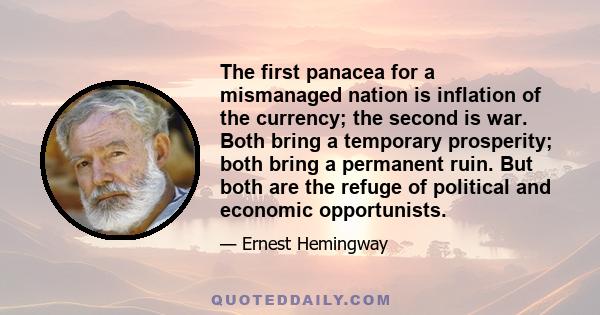 The first panacea for a mismanaged nation is inflation of the currency; the second is war. Both bring a temporary prosperity; both bring a permanent ruin. But both are the refuge of political and economic opportunists.