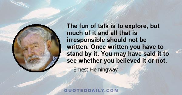 The fun of talk is to explore, but much of it and all that is irresponsible should not be written. Once written you have to stand by it. You may have said it to see whether you believed it or not.