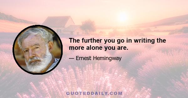 The further you go in writing the more alone you are.