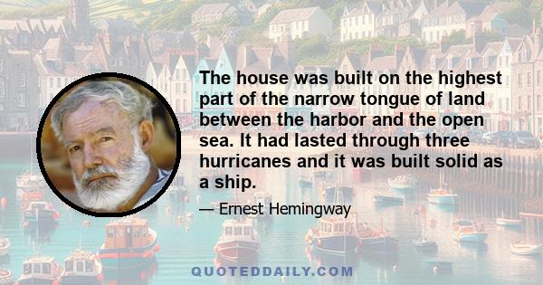 The house was built on the highest part of the narrow tongue of land between the harbor and the open sea. It had lasted through three hurricanes and it was built solid as a ship.