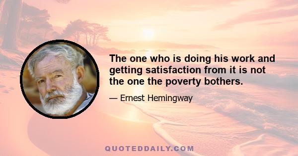 The one who is doing his work and getting satisfaction from it is not the one the poverty bothers.