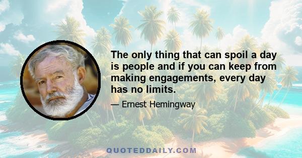 The only thing that can spoil a day is people and if you can keep from making engagements, every day has no limits.