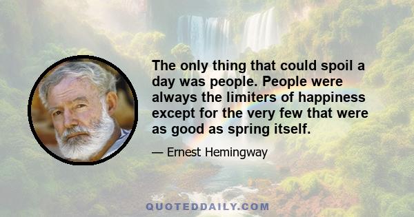 The only thing that could spoil a day was people. People were always the limiters of happiness except for the very few that were as good as spring itself.