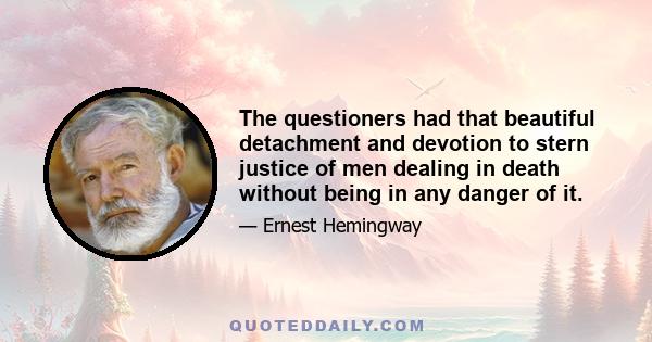 The questioners had that beautiful detachment and devotion to stern justice of men dealing in death without being in any danger of it.