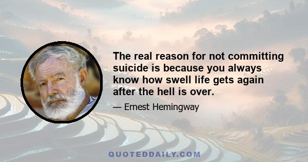 The real reason for not committing suicide is because you always know how swell life gets again after the hell is over.