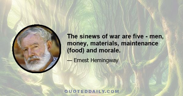 The sinews of war are five - men, money, materials, maintenance (food) and morale.