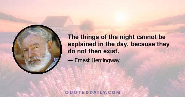 The things of the night cannot be explained in the day, because they do not then exist.