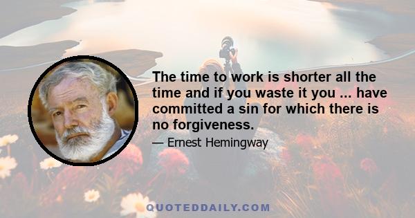 The time to work is shorter all the time and if you waste it you ... have committed a sin for which there is no forgiveness.