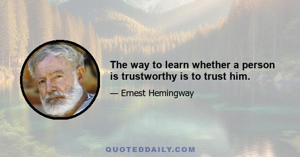 The way to learn whether a person is trustworthy is to trust him.