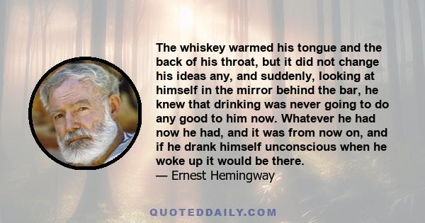 The whiskey warmed his tongue and the back of his throat, but it did not change his ideas any, and suddenly, looking at himself in the mirror behind the bar, he knew that drinking was never going to do any good to him