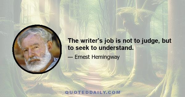 The writer's job is not to judge, but to seek to understand.