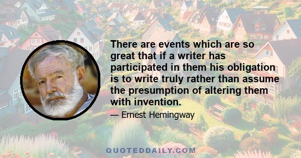 There are events which are so great that if a writer has participated in them his obligation is to write truly rather than assume the presumption of altering them with invention.